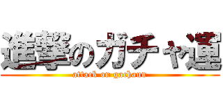進撃のガチャ運 (attack on gachaun)