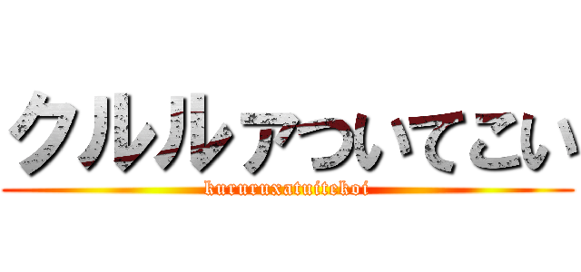 クルルァついてこい (kururuxatuitekoi)