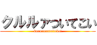 クルルァついてこい (kururuxatuitekoi)
