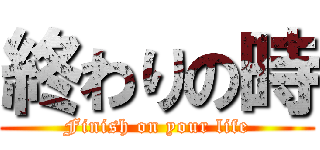 終わりの時 (Finish on your life)