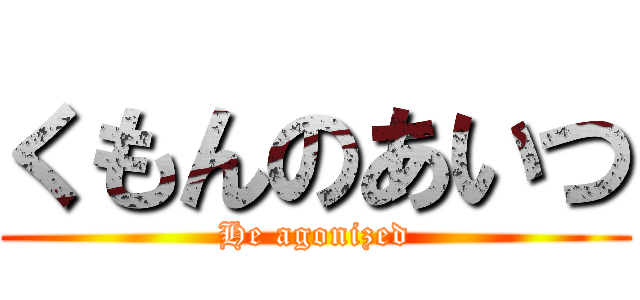 くもんのあいつ (He agonized)