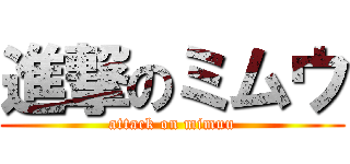 進撃のミムウ (attack on mimuu)