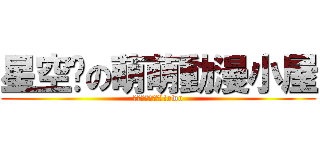 星空醬の萌萌動漫小屋 (路過的給個讚吧!!owo)