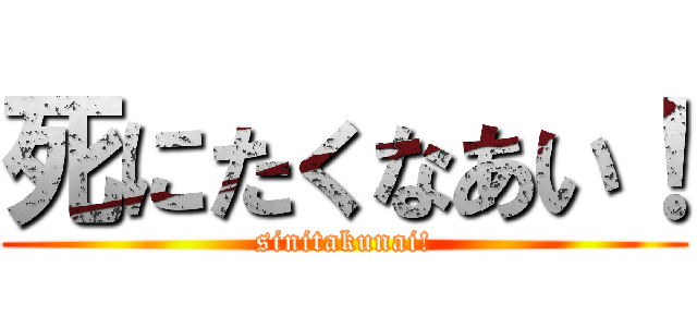 死にたくなあい！ (sinitakunai!)