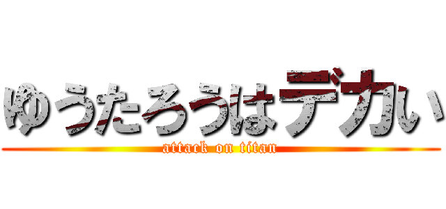 ゆうたろうはデカい (attack on titan)