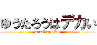 ゆうたろうはデカい (attack on titan)