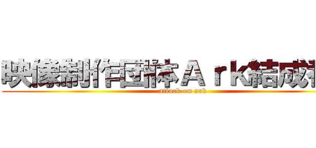 映像制作団体Ａｒｋ結成番発 (attack on ark)