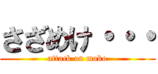さざめけ・・・ (attack on moko)