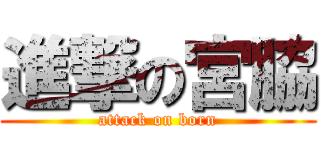 進撃の宮脇 (attack on born)