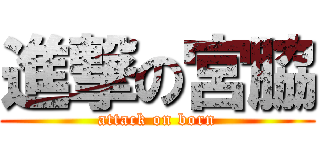 進撃の宮脇 (attack on born)