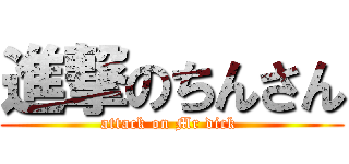 進撃のちんさん (attack on Mr dick )