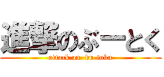 進撃のぶーとく (attack on  bu-toku)