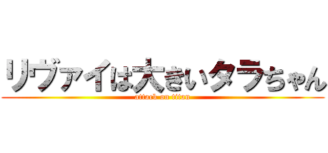 リヴァイは大きいタラちゃん (attack on titan)