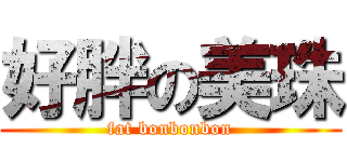 好胖の美珠 (fat bonbonbon)
