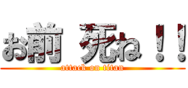 お前 死ね！！ (attack on titan)