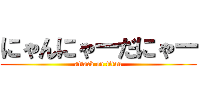 にゃんにゃーだにゃー (attack on titan)