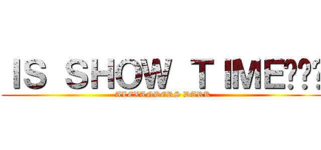 ＩＳ ＳＨＯＷ ＴＩＭＥ¡¡¡ (ALEXANDERS DARK)