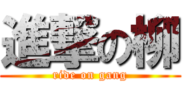 進撃の柳 (ride on gang)