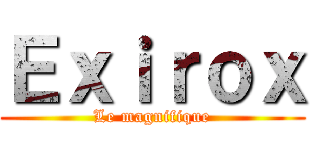 Ｅｘｉｒｏｘ (Le magnifique)