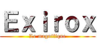 Ｅｘｉｒｏｘ (Le magnifique)