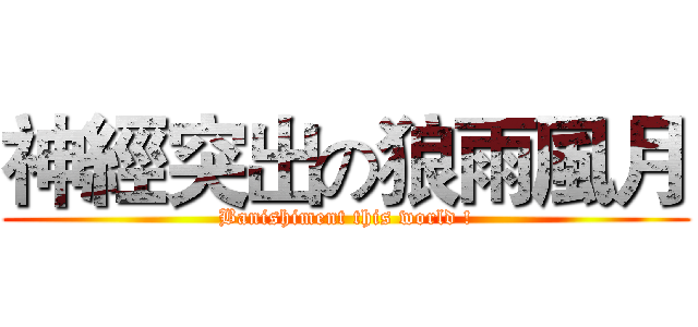 神經突出の狼雨風月 (Banishiment this world !)