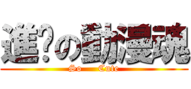 進擊の動漫魂 (So     Cute)