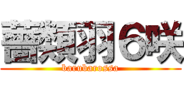 薔類羽６咲 (barubarossa)