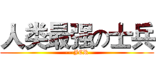 人类最强の士兵 (---JCR)