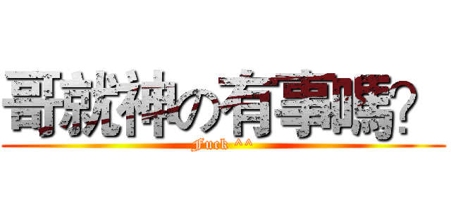 哥就神の有事嗎？ (Fuck ^^)