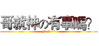 哥就神の有事嗎？ (Fuck ^^)