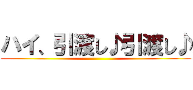 ハイ、引渡し♪引渡し♪ ()