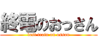 終電のおっさん (last train on ossan)