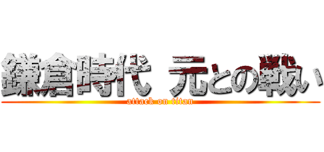 鎌倉時代 元との戦い (attack on titan)