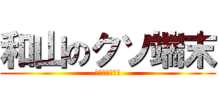 和山のクソ端末 (クソ和山の端末)