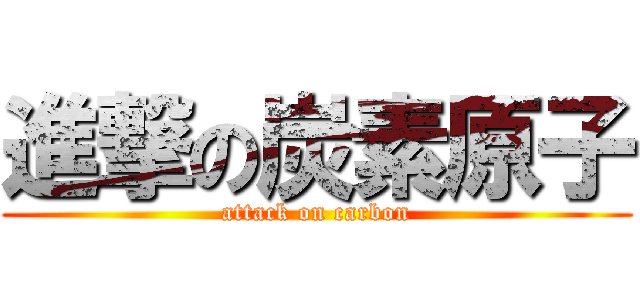 進撃の炭素原子 (attack on carbon)