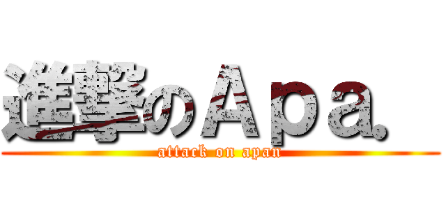 進撃のＡｐａ． (attack on apan)