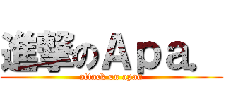 進撃のＡｐａ． (attack on apan)