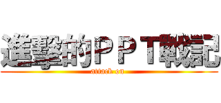 進擊的ＰＰＴ戰記 (attack on )