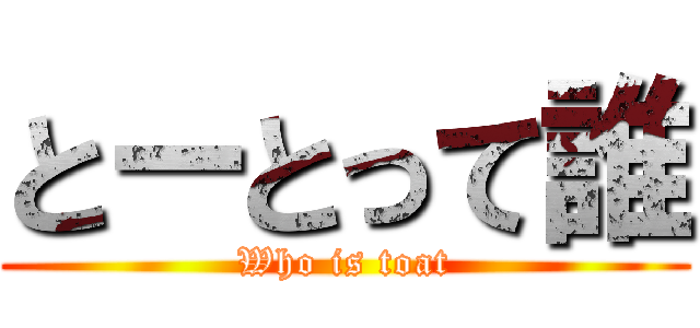 とーとって誰 (Who is toat)