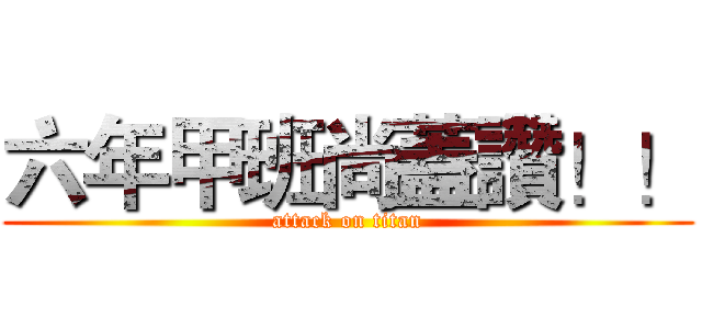 六年甲班尚蓋讚！！ (attack on titan)