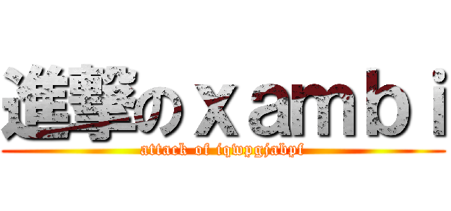 進撃のｘａｍｂｉ (attack of iqwpgjabpf)