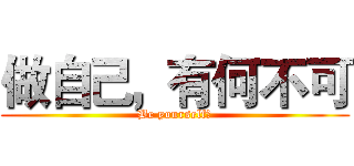 做自己，有何不可 (Be yourself！)