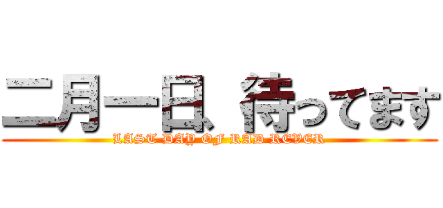 二月一日、待ってます (LAST DAY OF RAD REVER)