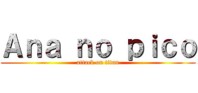 Ａｎａ ｎｏ ｐｉｃｏ (attack on titan)