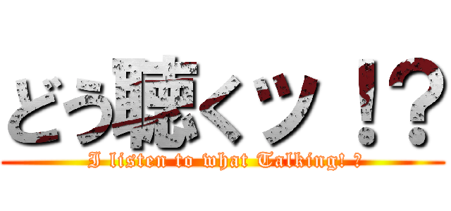 どう聴くッ！？ ( I listen to what Talking! ?)