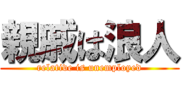 親戚は浪人 (relative is unemployed)