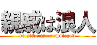 親戚は浪人 (relative is unemployed)