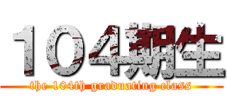 １０４期生 (the 104th graduating class)