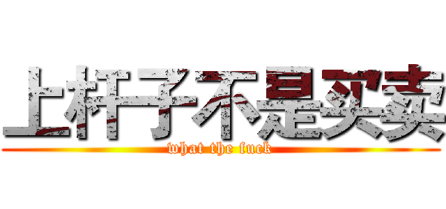 上杆子不是买卖 (what the fuck)