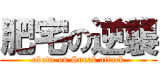 肥宅の逆襲 (abode on Sneak attack)